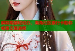 解除限额轻松办，海角社区银行卡助你畅享无限消费