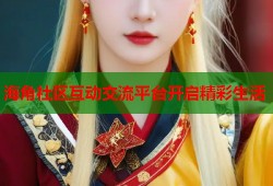 海角社区互动交流平台开启精彩生活