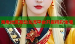 海角社区互动交流平台开启精彩生活