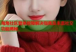 海角社区登录故障解决指南及丰富社交功能揭秘
