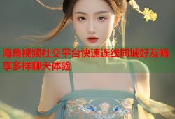 海角视频社交平台快速连线同城好友畅享多样聊天体验