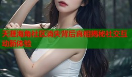 天涯海角社区消失背后真相揭秘社交互动新体验