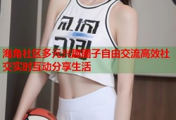 海角社区多元兴趣圈子自由交流高效社交实时互动分享生活