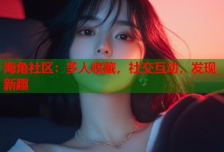 海角社区：多人收藏，社交互动，发现新趣