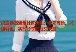 绿意盎然海角社区大神：多元互动、兴趣群组、实时分享的社交天堂