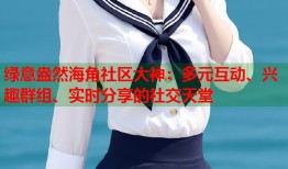 绿意盎然海角社区大神：多元互动、兴趣群组、实时分享的社交天堂