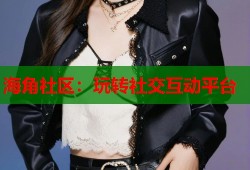 海角社区：玩转社交互动平台