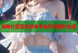 海角社区互动分享平台开启精彩生活