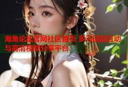 海角论坛官网社区首页 多元话题互动与高清视频分享平台