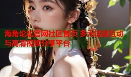 海角论坛官网社区首页 多元话题互动与高清视频分享平台