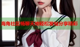 海角社区畅聊天地轻松发帖分享精彩