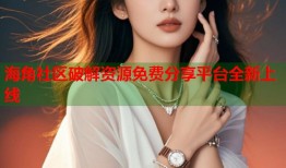 海角社区破解资源免费分享平台全新上线