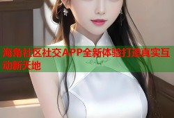 海角社区社交APP全新体验打造真实互动新天地