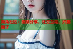 海角社区：视频分享、社交互动、兴趣圈子
