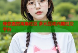 绿意盎然海角社区 多元互动兴趣社交平台
