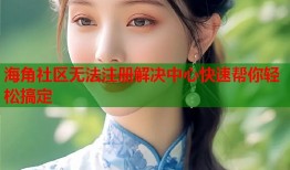 海角社区无法注册解决中心快速帮你轻松搞定