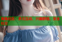 海角社区：多元互动、兴趣群组、安全社交