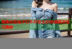 海角社区帖子打不开怎么办快速解决技巧揭秘