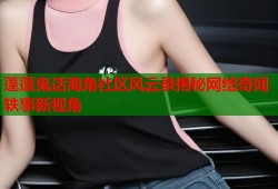 蓬蓬鬼话海角社区风云录揭秘网络奇闻轶事新视角