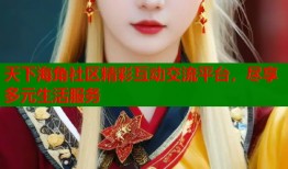 天下海角社区精彩互动交流平台，尽享多元生活服务