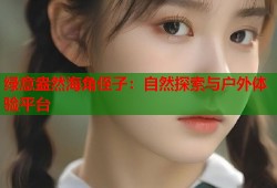绿意盎然海角侄子：自然探索与户外体验平台