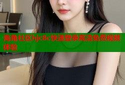 海角社区hjc8c快速登录高清免费视频体验