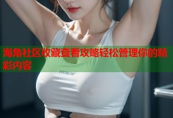 海角社区收藏查看攻略轻松管理你的精彩内容