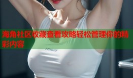海角社区收藏查看攻略轻松管理你的精彩内容