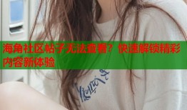 海角社区帖子无法查看？快速解锁精彩内容新体验