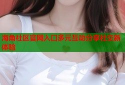 海角社区官网入口多元互动分享社交新体验
