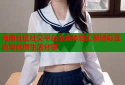海角社区社交平台全新体验汇聚精彩互动与优质生活分享