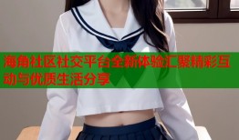 海角社区社交平台全新体验汇聚精彩互动与优质生活分享