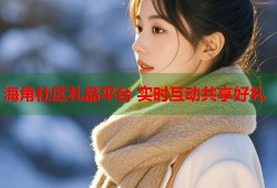 海角社区礼品平台 实时互动共享好礼