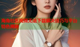 海角社区视频无法下载解决技巧与平台特色揭秘