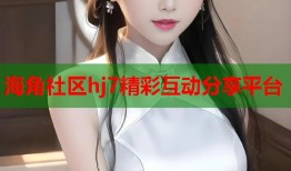 海角社区hj7精彩互动分享平台