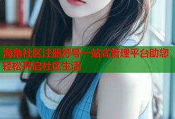 海角社区注册符号一站式管理平台助您轻松开启社区生活