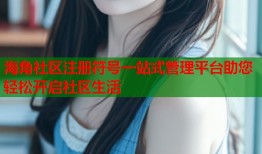 海角社区注册符号一站式管理平台助您轻松开启社区生活