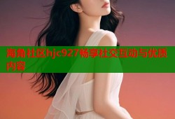 海角社区hjc927畅享社交互动与优质内容
