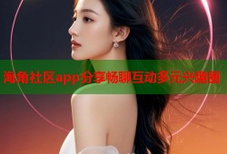 海角社区app分享畅聊互动多元兴趣圈