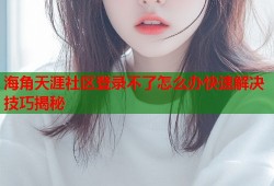 海角天涯社区登录不了怎么办快速解决技巧揭秘