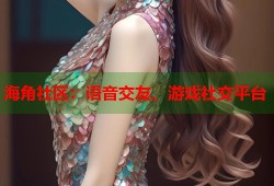 海角社区：语音交友、游戏社交平台