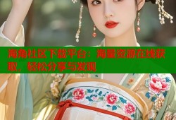 海角社区下载平台：海量资源在线获取，轻松分享与发现
