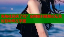海角社区疯了吗？全网爆料视频论坛实时互动尽在掌握