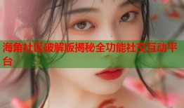 海角社区破解版揭秘全功能社交互动平台