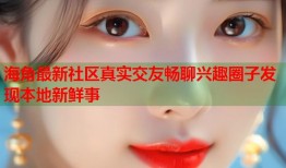 海角最新社区真实交友畅聊兴趣圈子发现本地新鲜事