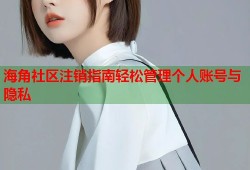 海角社区注销指南轻松管理个人账号与隐私