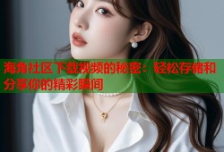 海角社区下载视频的秘密：轻松存储和分享你的精彩瞬间