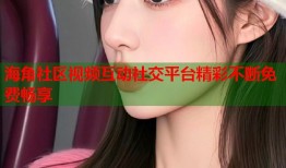 海角社区视频互动社交平台精彩不断免费畅享