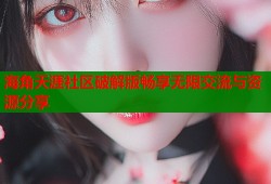 海角天涯社区破解版畅享无限交流与资源分享