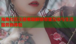 海角社区注册难题解锁邻里互动与生活服务新体验